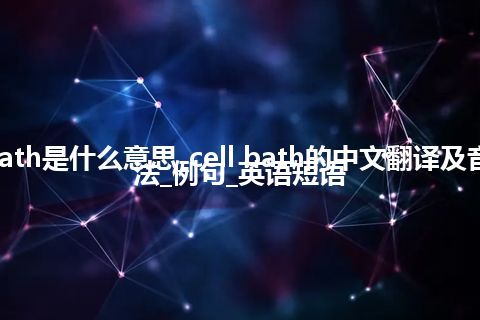 cell bath是什么意思_cell bath的中文翻译及音标_用法_例句_英语短语