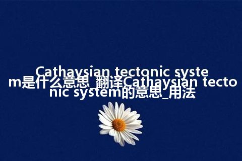 Cathaysian tectonic system是什么意思_翻译Cathaysian tectonic system的意思_用法