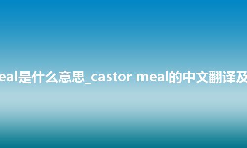 castor meal是什么意思_castor meal的中文翻译及用法_用法