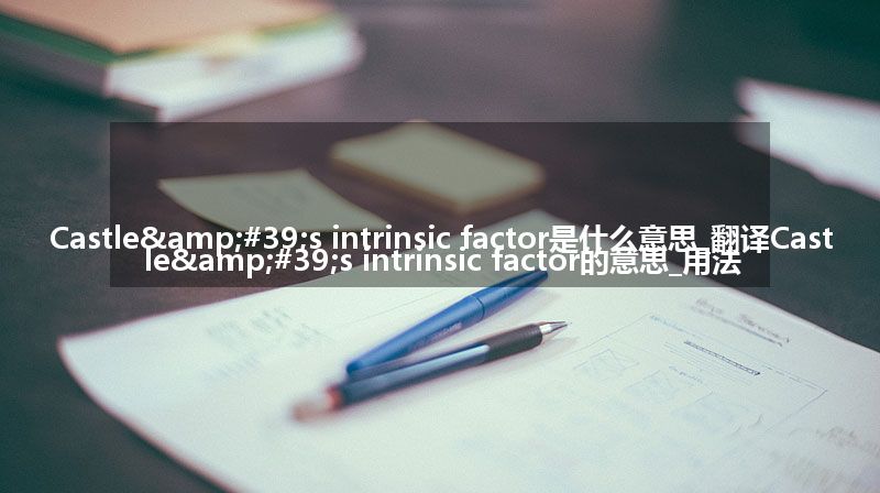 Castle's intrinsic factor是什么意思_翻译Castle's intrinsic factor的意思_用法