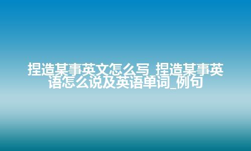 捏造某事英文怎么写_捏造某事英语怎么说及英语单词_例句