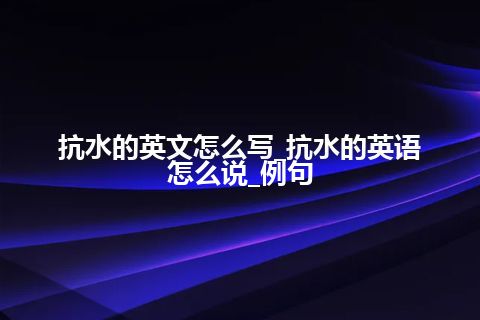 抗水的英文怎么写_抗水的英语怎么说_例句