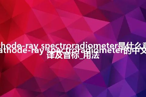 cathode-ray spectroradiometer是什么意思_cathode-ray spectroradiometer的中文翻译及音标_用法