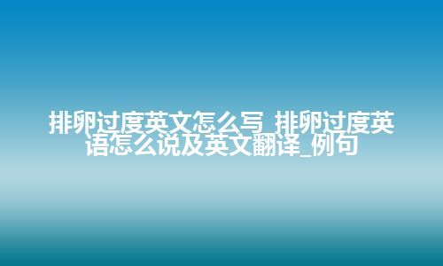 排卵过度英文怎么写_排卵过度英语怎么说及英文翻译_例句