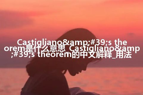 Castigliano's theorem是什么意思_Castigliano's theorem的中文解释_用法