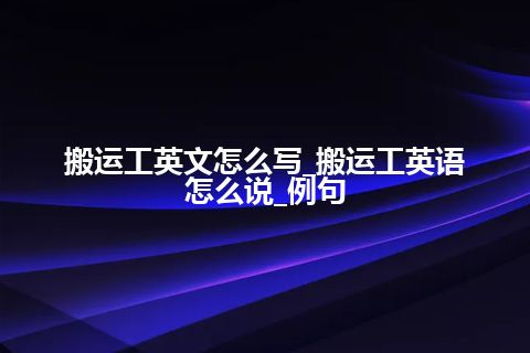 搬运工英文怎么写_搬运工英语怎么说_例句