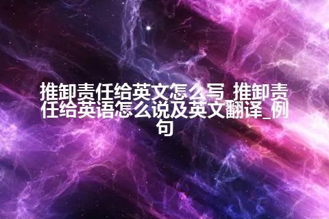 推卸责任给英文怎么写_推卸责任给英语怎么说及英文翻译_例句