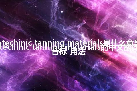 catechinic tanning materials是什么意思_catechinic tanning materials的中文翻译及音标_用法