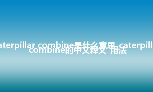 caterpillar combine是什么意思_caterpillar combine的中文释义_用法