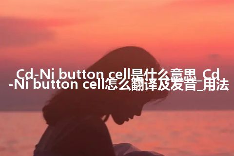 Cd-Ni button cell是什么意思_Cd-Ni button cell怎么翻译及发音_用法