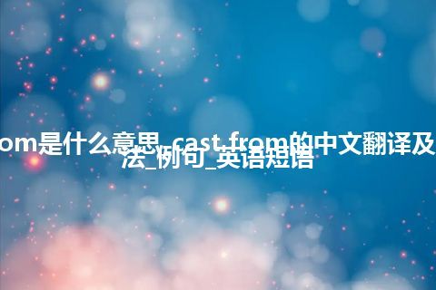 cast from是什么意思_cast from的中文翻译及音标_用法_例句_英语短语