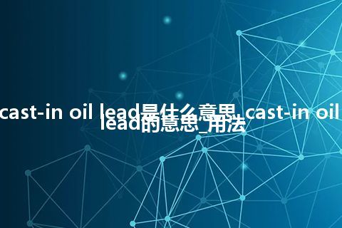 cast-in oil lead是什么意思_cast-in oil lead的意思_用法