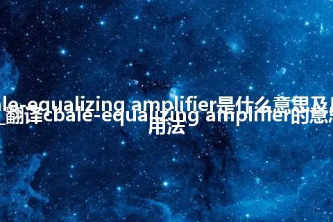 cbale-equalizing amplifier是什么意思及反义词_翻译cbale-equalizing amplifier的意思_用法