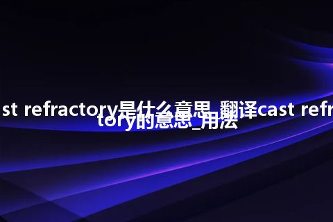 cast refractory是什么意思_翻译cast refractory的意思_用法