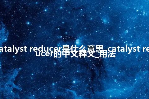 catalyst reducer是什么意思_catalyst reducer的中文释义_用法