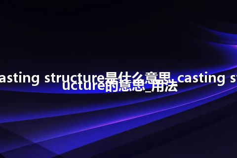 casting structure是什么意思_casting structure的意思_用法