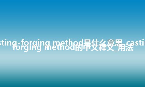 casting-forging method是什么意思_casting-forging method的中文释义_用法