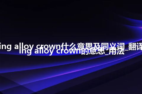 casting alloy crown什么意思及同义词_翻译casting alloy crown的意思_用法