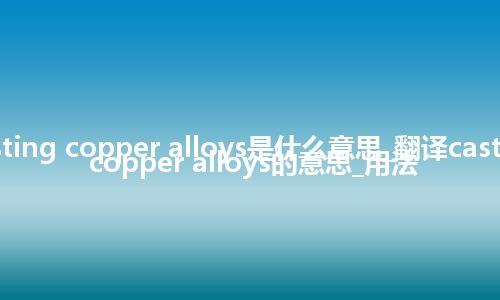 casting copper alloys是什么意思_翻译casting copper alloys的意思_用法