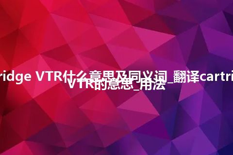 cartridge VTR什么意思及同义词_翻译cartridge VTR的意思_用法