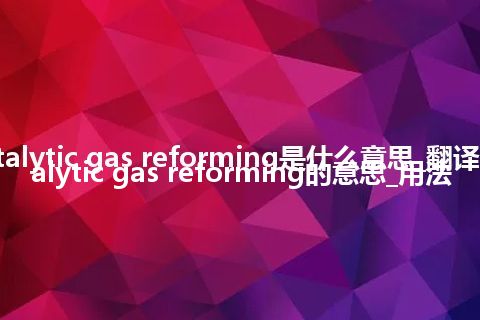 catalytic gas reforming是什么意思_翻译catalytic gas reforming的意思_用法