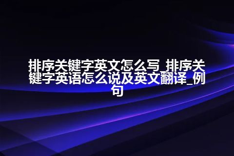 排序关键字英文怎么写_排序关键字英语怎么说及英文翻译_例句