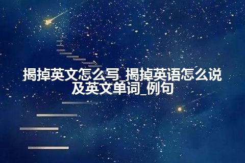 揭掉英文怎么写_揭掉英语怎么说及英文单词_例句