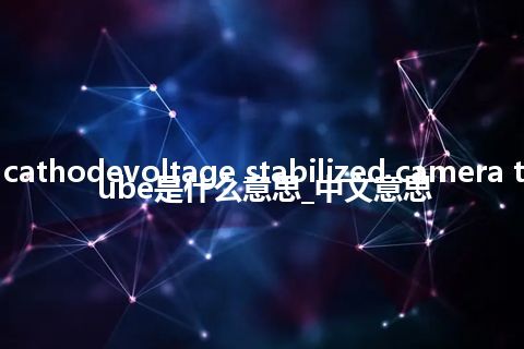 cathodevoltage stabilized camera tube是什么意思_中文意思