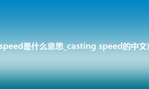 casting speed是什么意思_casting speed的中文意思_用法