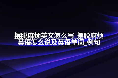 摆脱麻烦英文怎么写_摆脱麻烦英语怎么说及英语单词_例句