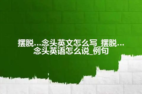 摆脱…念头英文怎么写_摆脱…念头英语怎么说_例句