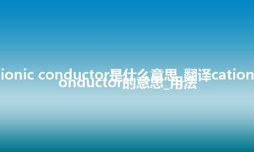 cationic conductor是什么意思_翻译cationic conductor的意思_用法