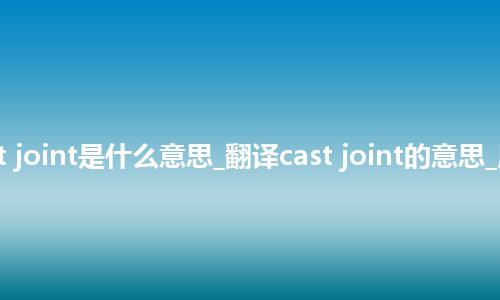 cast joint是什么意思_翻译cast joint的意思_用法