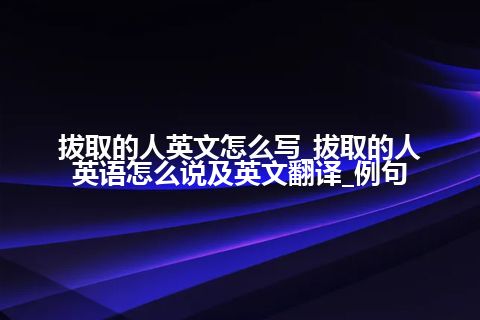 拔取的人英文怎么写_拔取的人英语怎么说及英文翻译_例句