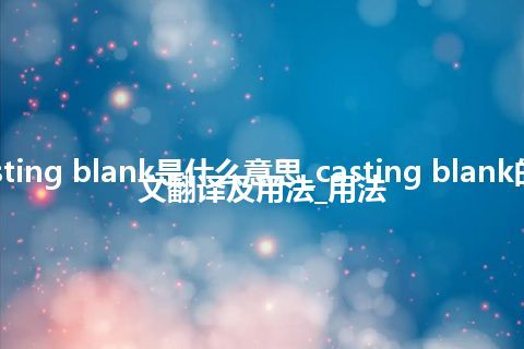 casting blank是什么意思_casting blank的中文翻译及用法_用法