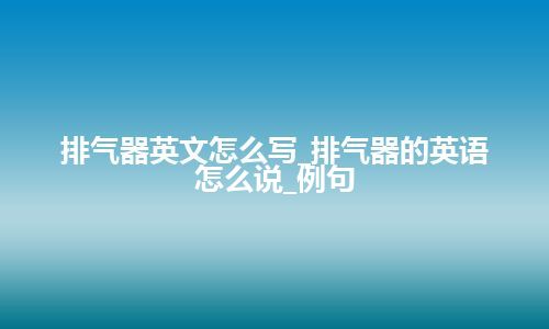 排气器英文怎么写_排气器的英语怎么说_例句