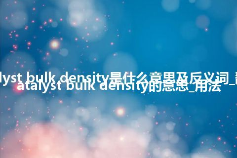 catalyst bulk density是什么意思及反义词_翻译catalyst bulk density的意思_用法