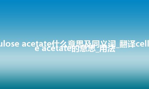 cellulose acetate什么意思及同义词_翻译cellulose acetate的意思_用法