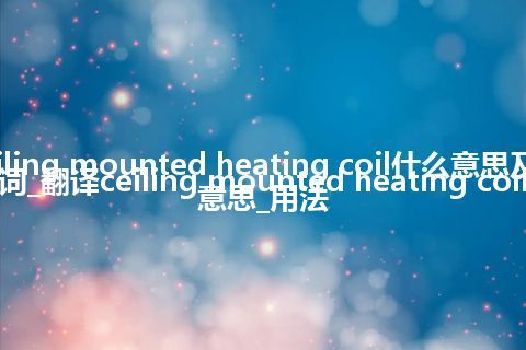 ceiling mounted heating coil什么意思及同义词_翻译ceiling mounted heating coil的意思_用法