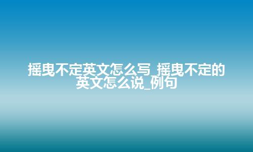 摇曳不定英文怎么写_摇曳不定的英文怎么说_例句