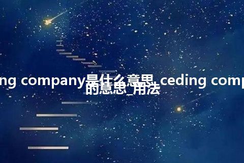 ceding company是什么意思_ceding company的意思_用法