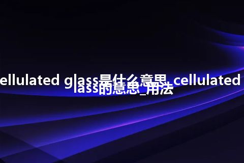 cellulated glass是什么意思_cellulated glass的意思_用法