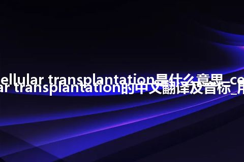 cellular transplantation是什么意思_cellular transplantation的中文翻译及音标_用法