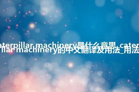 caterpillar machinery是什么意思_caterpillar machinery的中文翻译及用法_用法