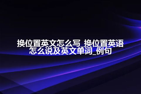 换位置英文怎么写_换位置英语怎么说及英文单词_例句