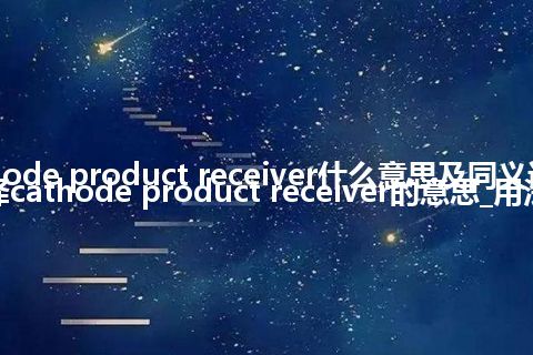 cathode product receiver什么意思及同义词_翻译cathode product receiver的意思_用法