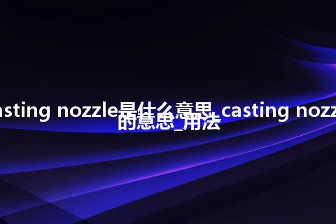 casting nozzle是什么意思_casting nozzle的意思_用法