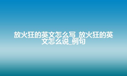 放火狂的英文怎么写_放火狂的英文怎么说_例句