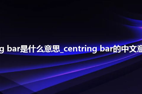 centring bar是什么意思_centring bar的中文意思_用法