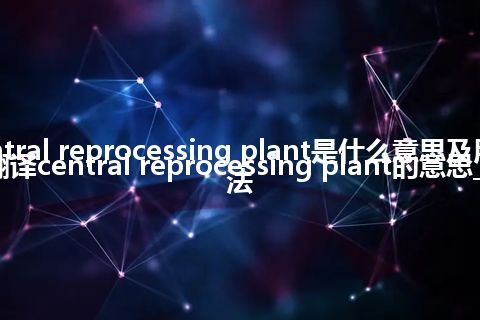 central reprocessing plant是什么意思及用法_翻译central reprocessing plant的意思_用法